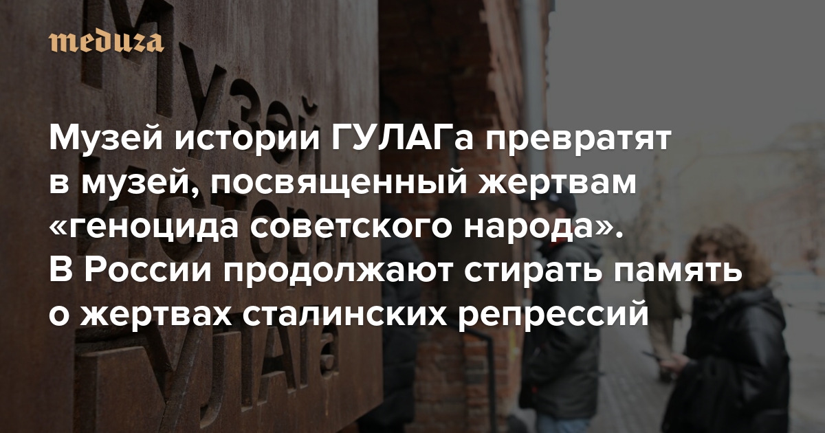 Музей истории ГУЛАГа превратят в музей, посвященный жертвам «геноцида советского народа». В России продолжают стирать память о жертвах сталинских репрессий