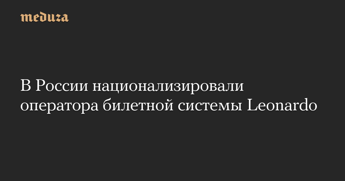 В России национализировали оператора билетной системы Leonardo