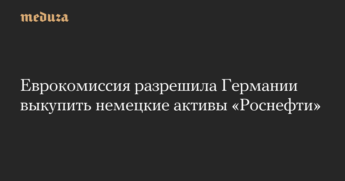Еврокомиссия разрешила Германии выкупить немецкие активы «Роснефти»