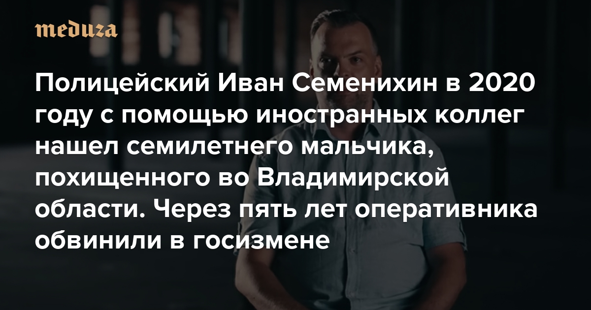 «Детям в России нужны такие герои, как он». Полицейский Иван Семенихин в 2020 году с помощью иностранных коллег нашел семилетнего мальчика, похищенного во Владимирской области. Через пять лет оперативника обвинили в госизмене
