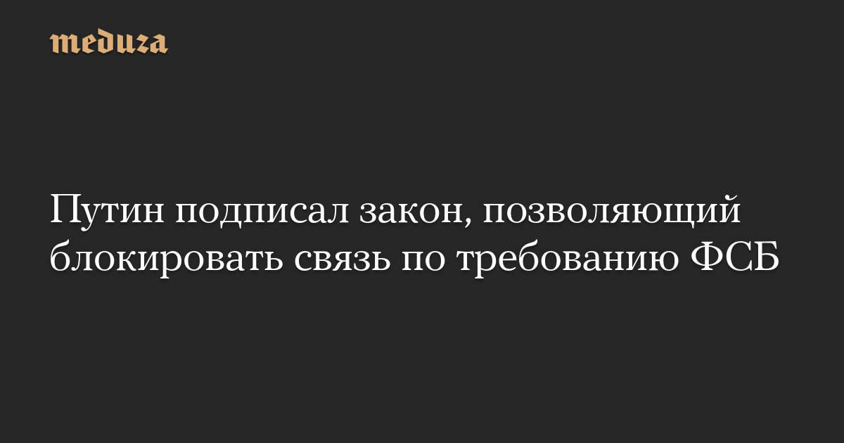 Путин подписал закон, позволяющий блокировать связь по требованию ФСБ