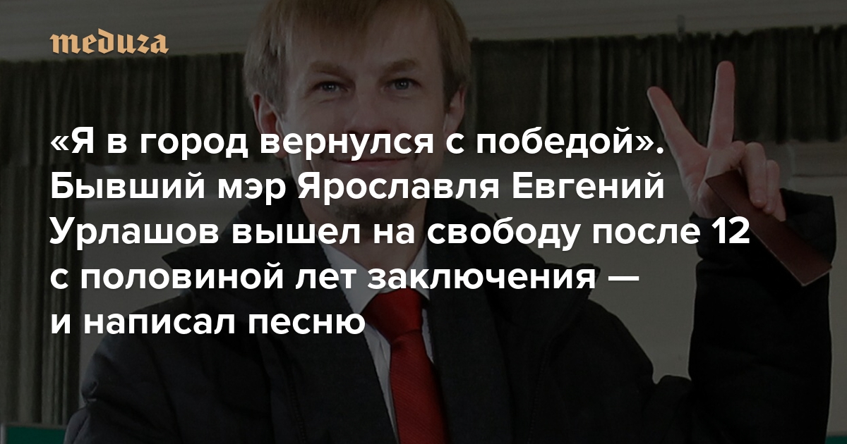 «Я в город вернулся с победой». Бывший мэр Ярославля Евгений Урлашов вышел на свободу после 12 с половиной лет заключения — и написал песню
