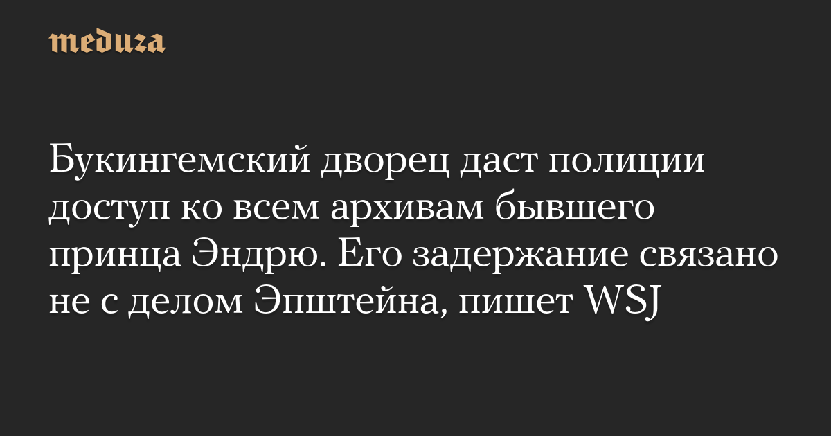 Букингемский дворец даст полиции доступ ко всем архивам бывшего принца Эндрю. Его задержание связано не с делом Эпштейна, пишет WSJ