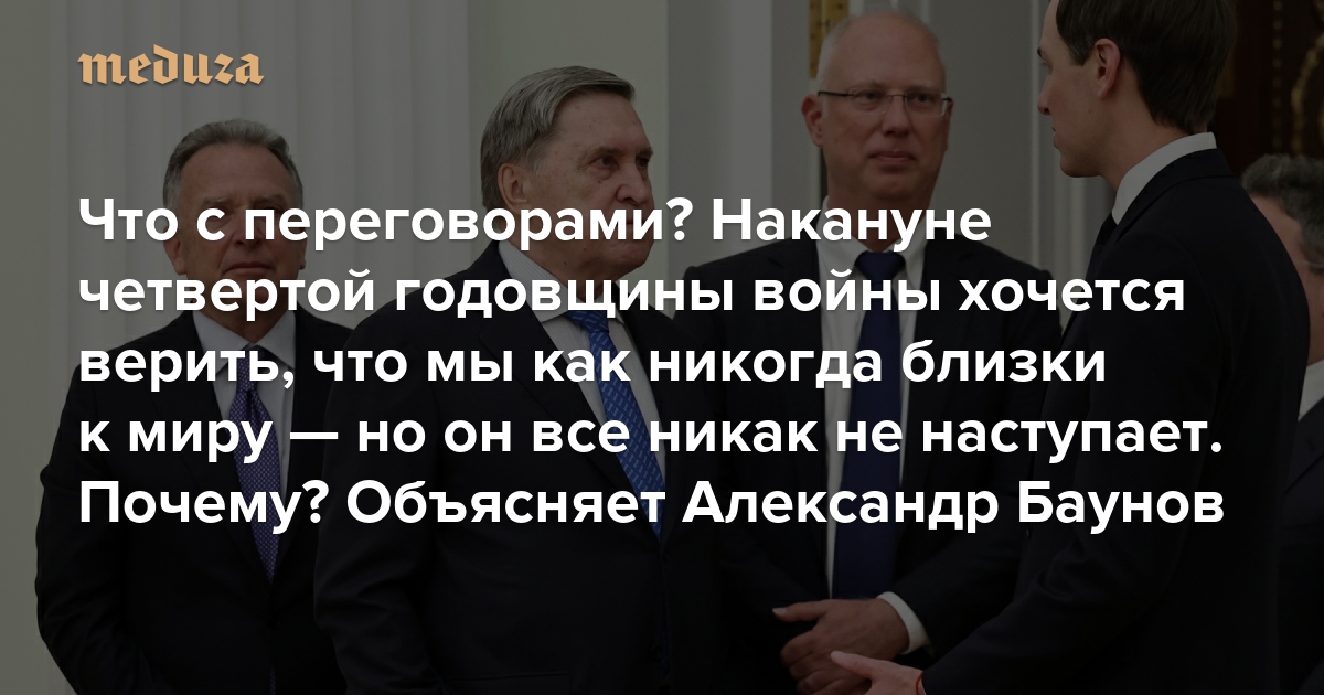 Что с переговорами? Накануне четвертой годовщины войны хочется верить, что мы как никогда близки к миру — но он все никак не наступает. Почему? Объясняет Александр Баунов