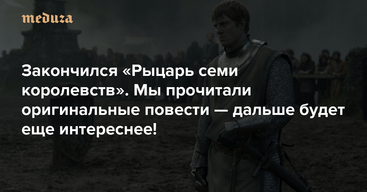 Закончился «Рыцарь семи королевств». Мы прочитали оригинальные повести — дальше будет еще интереснее! Текст для тех, кто не может дождаться нового сезона. Не переживайте: больших спойлеров не будет