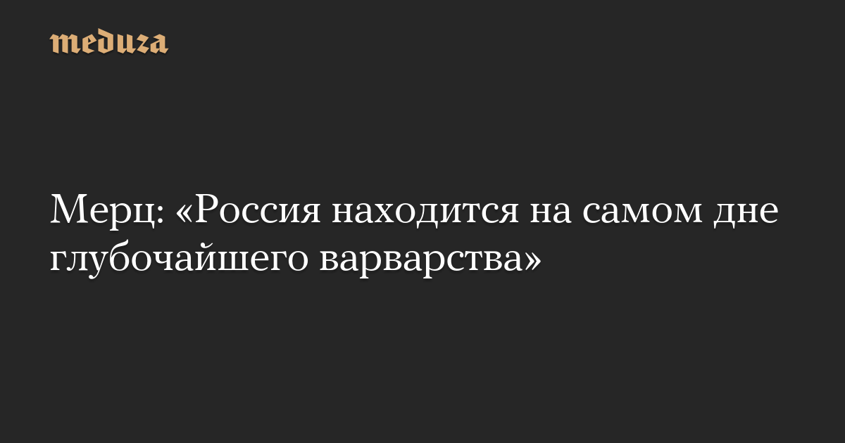 Мерц: «Россия находится на самом дне глубочайшего варварства»