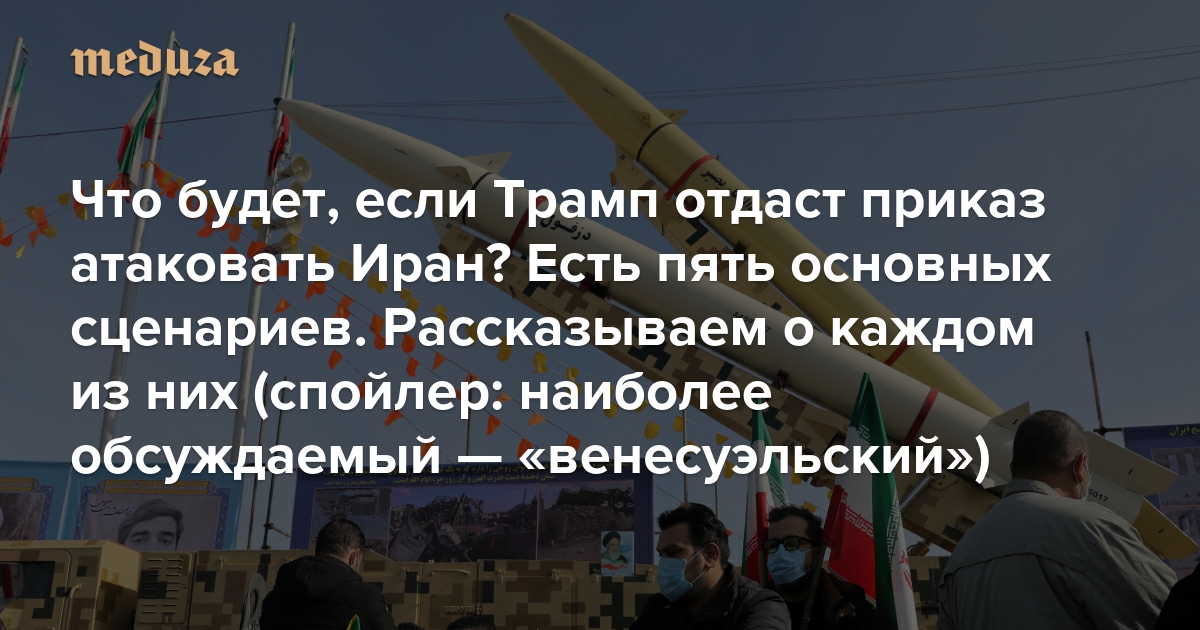 Что будет, если Трамп отдаст приказ атаковать Иран? Есть пять основных сценариев. Рассказываем о каждом из них (спойлер: наиболее обсуждаемый — «венесуэльский»)