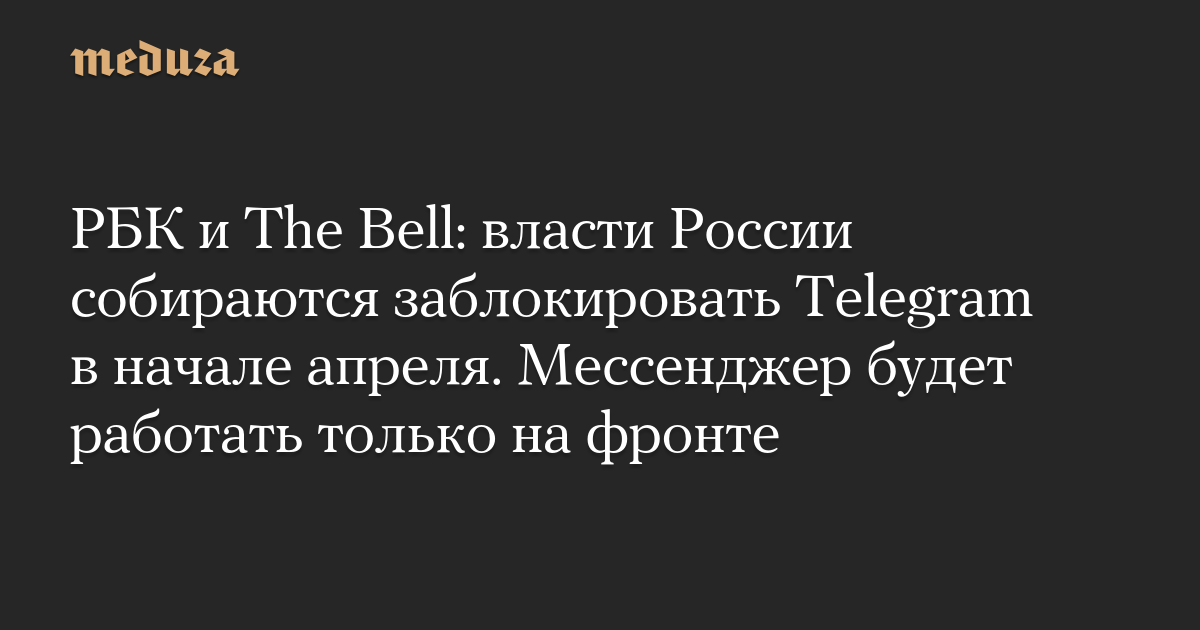 РБК и The Bell: власти России собираются заблокировать Telegram в начале апреля. Мессенджер будет работать только на фронте