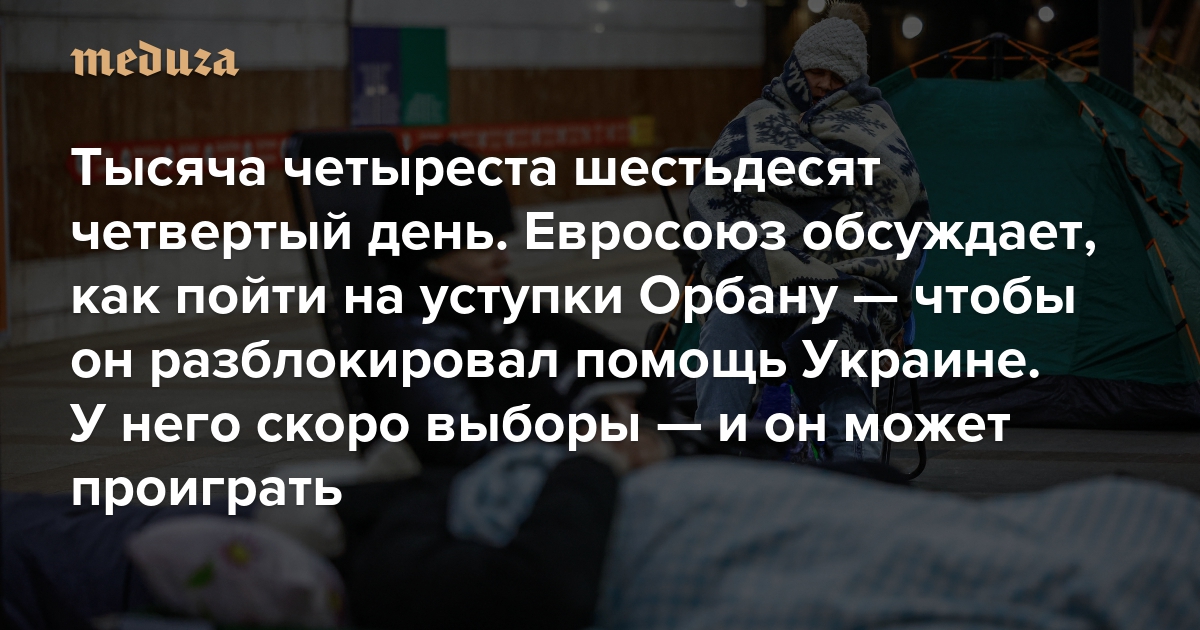 Война. Тысяча четыреста шестьдесят четвертый день. Евросоюз обсуждает, как пойти на уступки Орбану — чтобы он разблокировал помощь Украине. У него скоро выборы — и он может проиграть