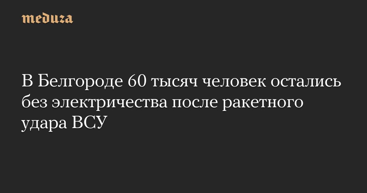 В Белгороде 60 тысяч человек остались без электричества после ракетного удара ВСУ