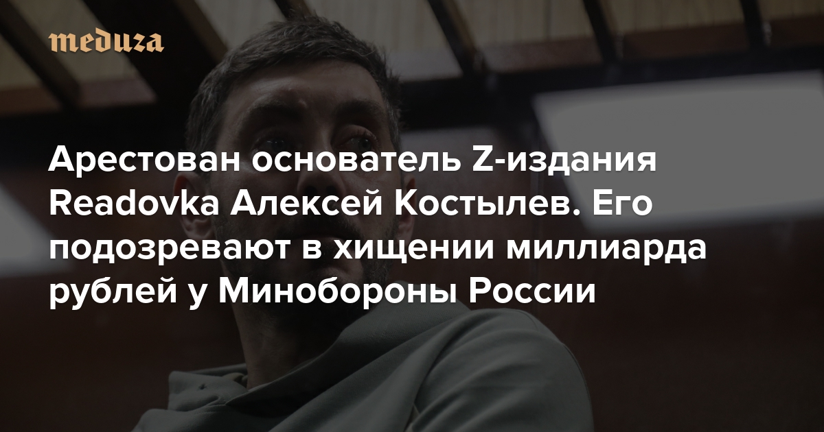 Арестован основатель Z-издания Readovka Алексей Костылев. Его подозревают в хищении миллиарда рублей у Минобороны России