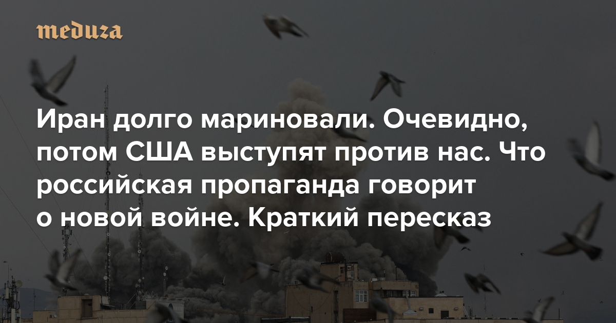 Иран долго мариновали. Очевидно, потом США выступят против нас. Что российская пропаганда говорит о новой войне. Краткий пересказ