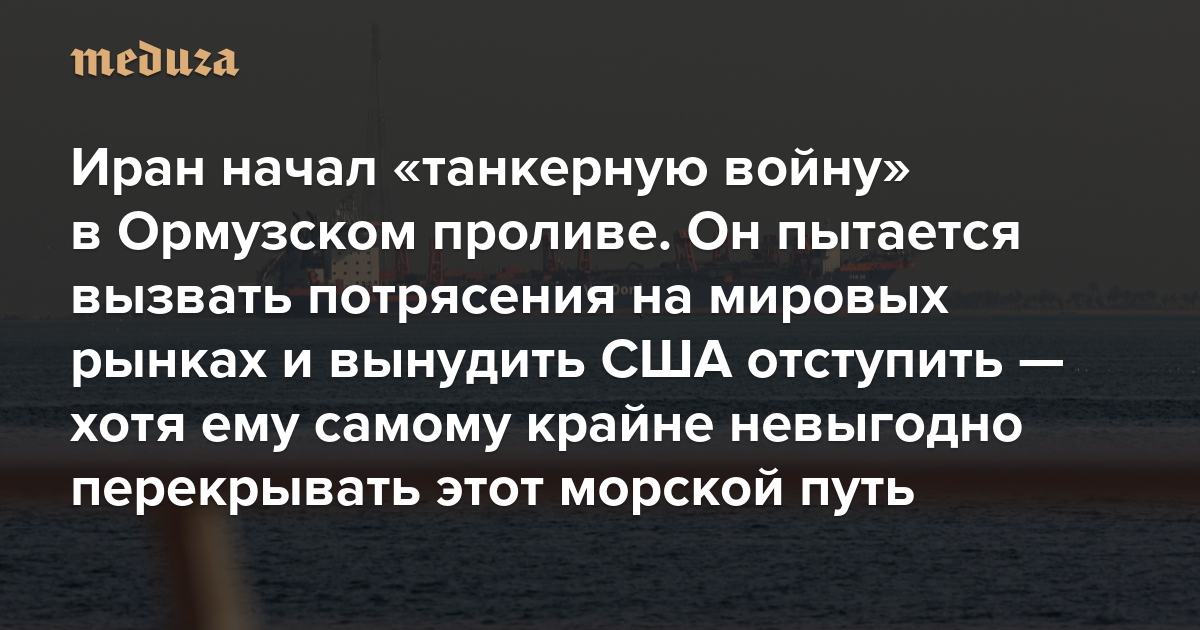 Иран начал «танкерную войну» в Ормузском проливе. Он пытается вызвать потрясения на мировых рынках и вынудить США отступить — хотя ему самому крайне невыгодно перекрывать этот морской путь