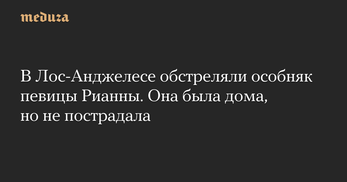 В Лос-Анджелесе обстреляли особняк певицы Рианны. Она была дома, но не пострадала