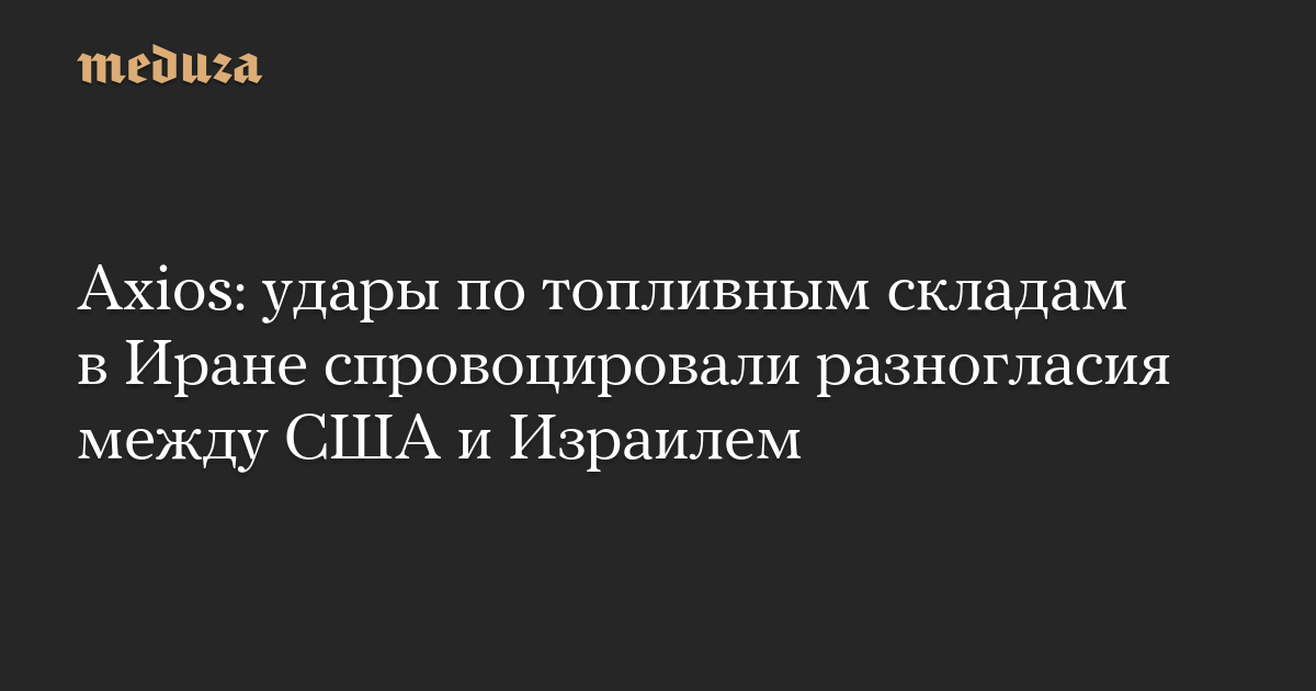 Axios: удары по топливным складам в Иране спровоцировали разногласия между США и Израилем