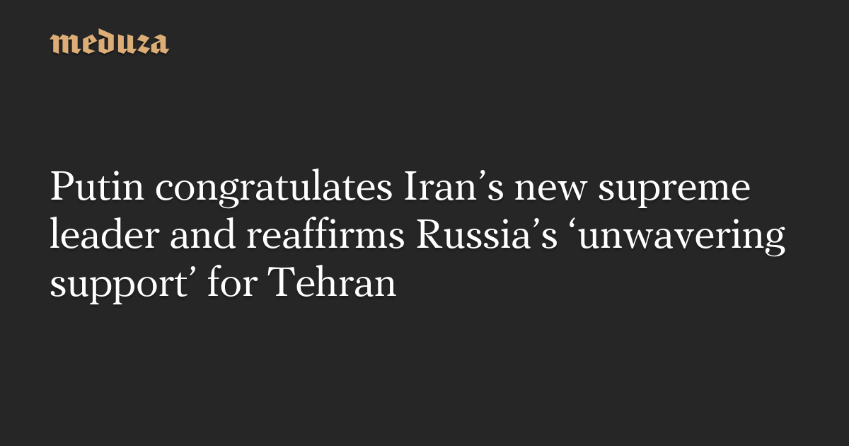 Putin congratulates Iran’s new supreme leader and reaffirms Russia’s ‘unwavering support’ for Tehran