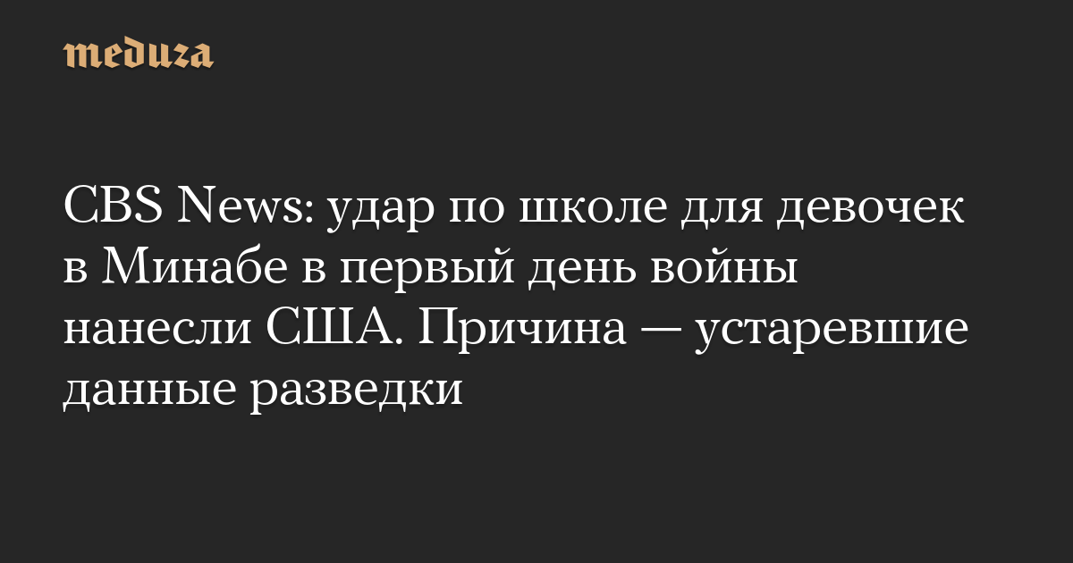 CBS News: удар по школе для девочек в Минабе в первый день войны нанесли США. Причина — устаревшие данные разведки
