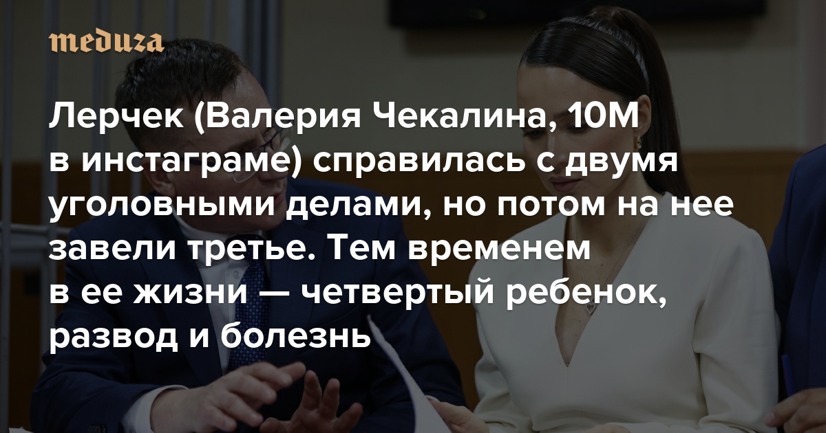 Лерчек (Валерия Чекалина, 10М в инстаграме) справилась с двумя уголовными делами, но потом на нее завели третье. Тем временем в ее жизни — четвертый ребенок, развод и онкологическое заболевание