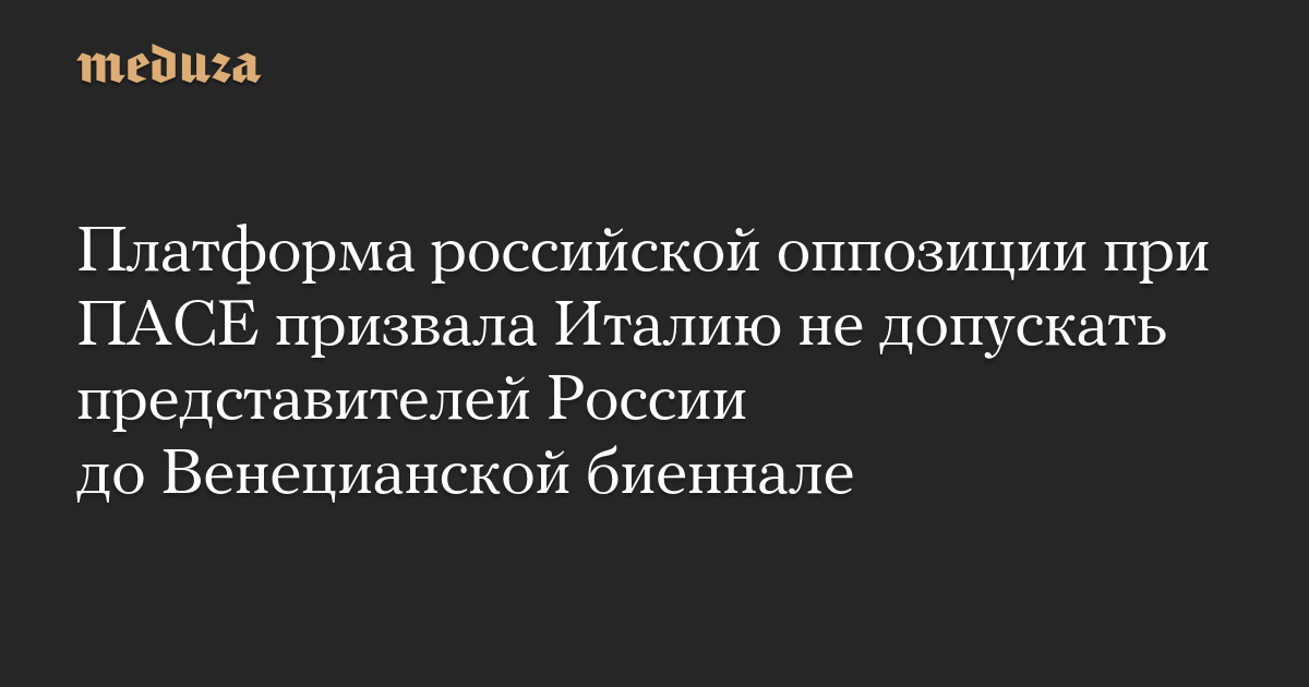 Платформа российской оппозиции при ПАСЕ призвала Италию не допускать представителей России до Венецианской биеннале