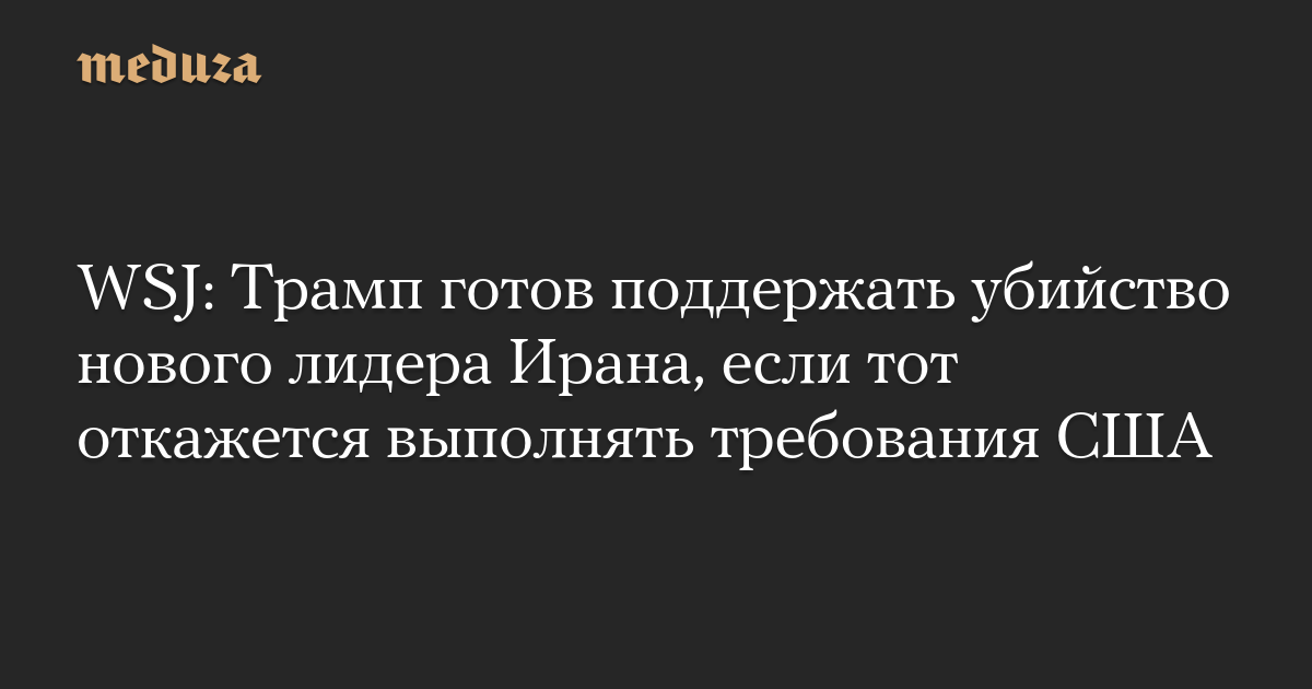WSJ: Трамп готов поддержать убийство нового лидера Ирана, если тот откажется выполнять требования США