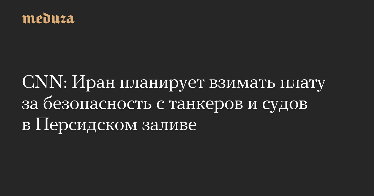 CNN: Иран планирует взимать плату за безопасность с танкеров и судов в Персидском заливе