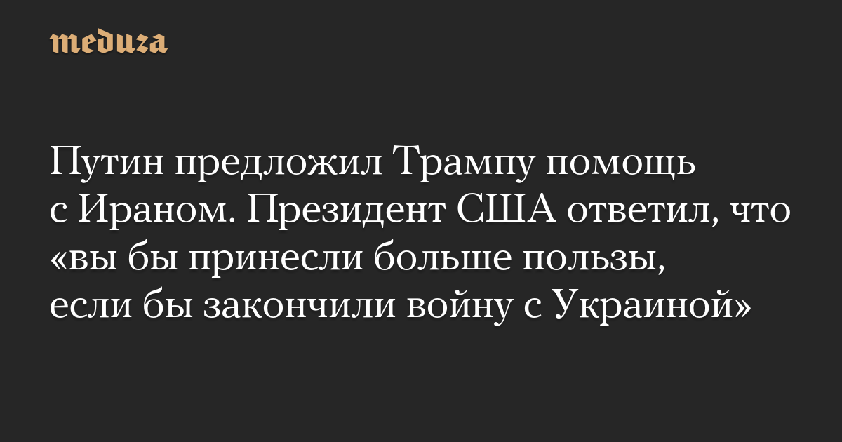 Путин предложил Трампу помощь с Ираном. Президент США ответил, что «вы бы принесли больше пользы, если бы закончили войну с Украиной»
