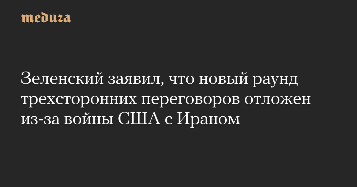 Зеленский заявил, что новый раунд трехсторонних переговоров отложен из-за войны США с Ираном