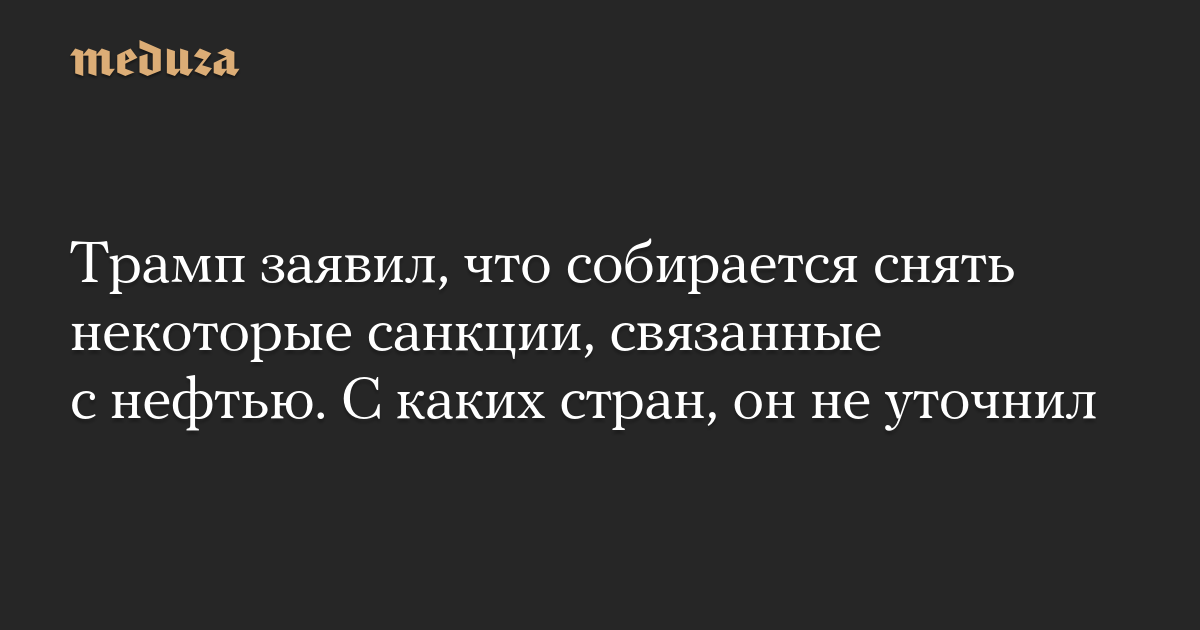 Трамп заявил, что собирается снять некоторые санкции, связанные с нефтью. С каких стран, он не уточнил
