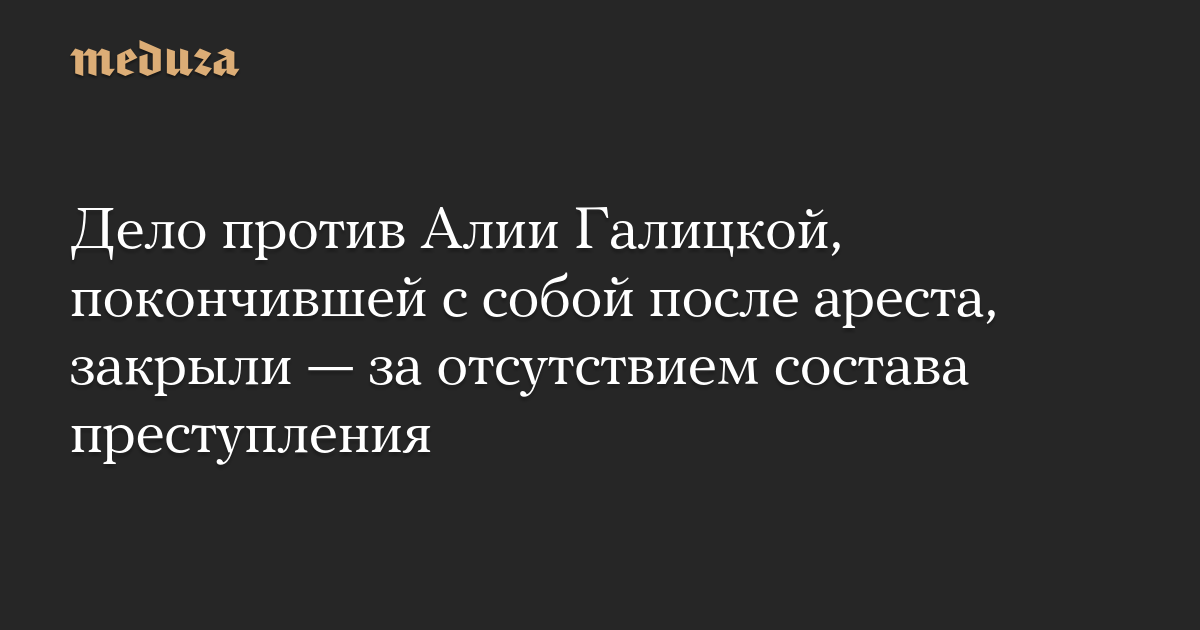 Дело против Алии Галицкой, покончившей с собой после ареста, закрыли — за отсутствием состава преступления