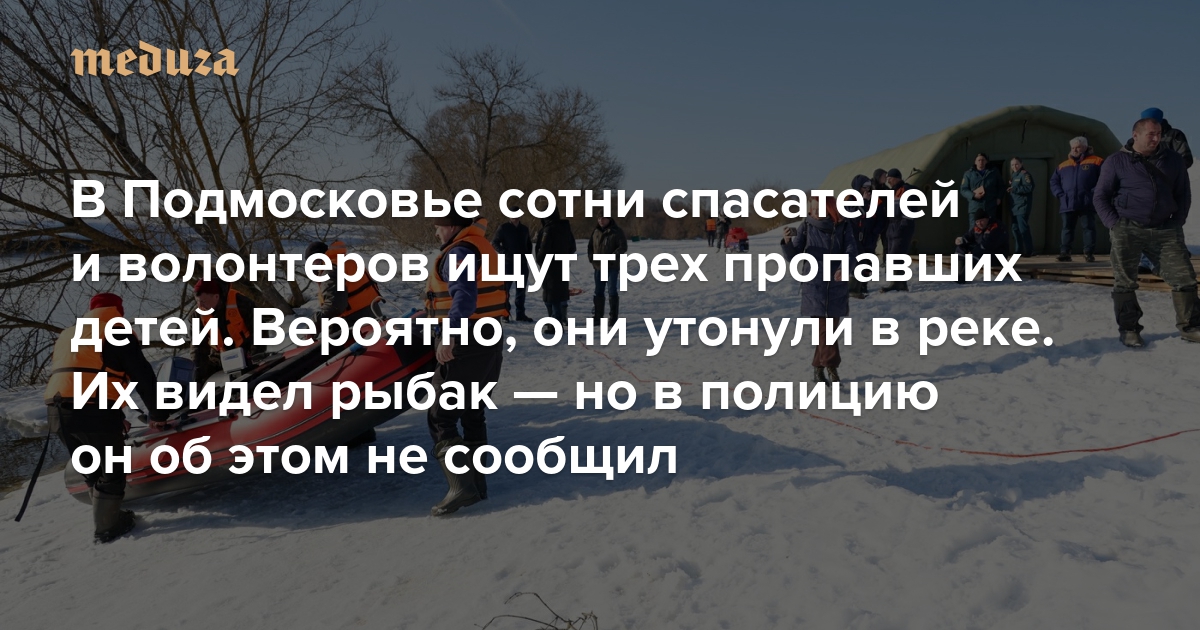 В Подмосковье сотни спасателей и волонтеров ищут трех пропавших детей. Вероятно, они утонули в реке. Их видел рыбак — но в полицию он об этом не сообщил