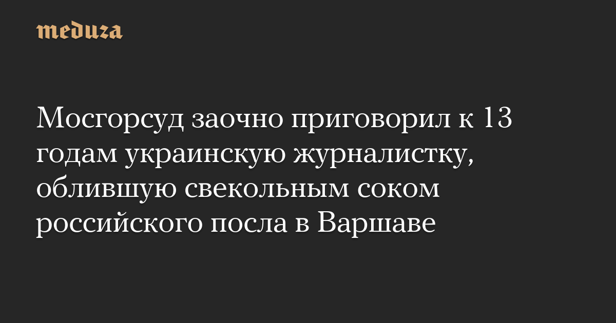 Мосгорсуд заочно приговорил к 13 годам украинскую журналистку, облившую свекольным соком российского посла в Варшаве