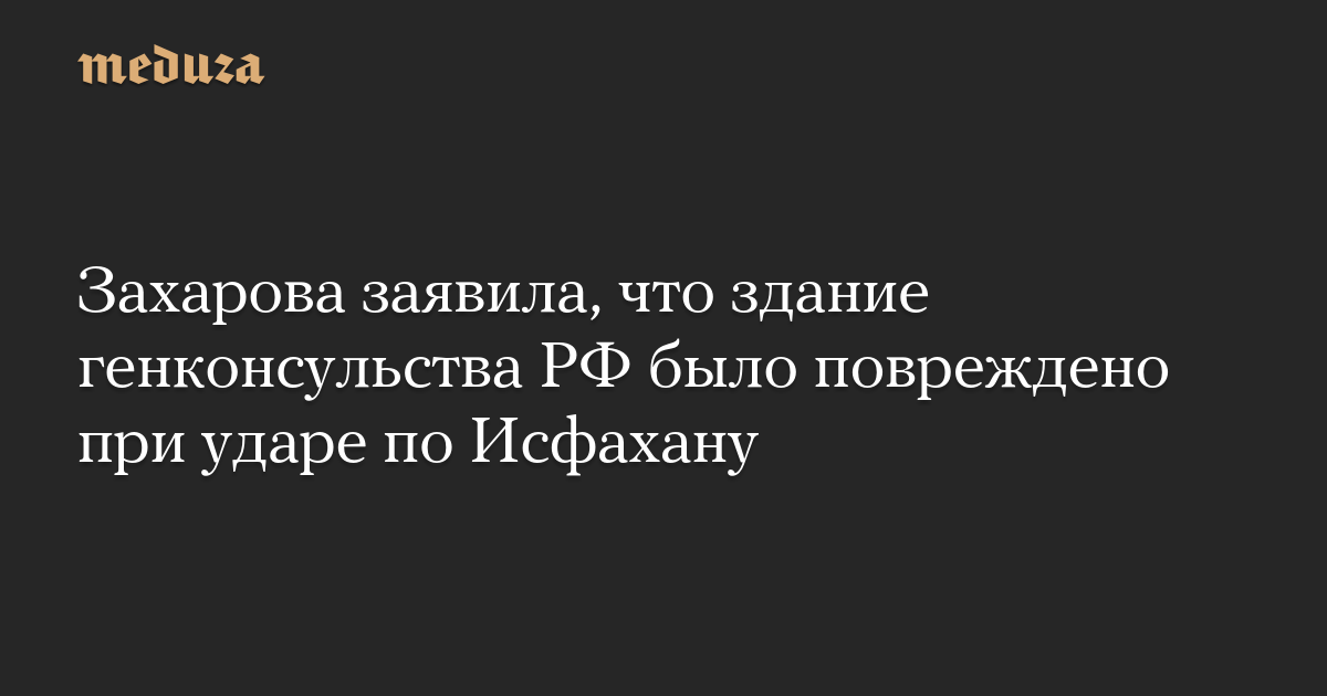 Захарова заявила, что здание генконсульства РФ было повреждено при ударе по Исфахану