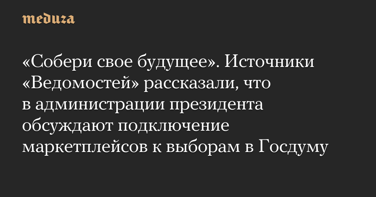 «Собери свое будущее». Источники «Ведомостей» рассказали, что в администрации президента обсуждают подключение маркетплейсов к выборам в Госдуму