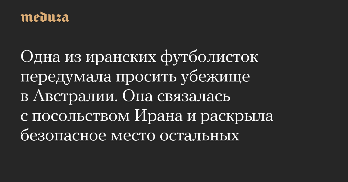 Одна из иранских футболисток передумала просить убежище в Австралии. Она связалась с посольством Ирана и раскрыла безопасное место остальных