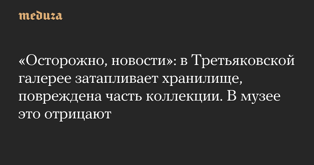 «Осторожно, новости»: в Третьяковской галерее затапливает хранилище, повреждена часть коллекции. В музее это отрицают