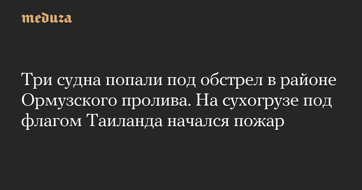 Три судна попали под обстрел в районе Ормузского пролива. На сухогрузе под флагом Таиланда начался пожар
