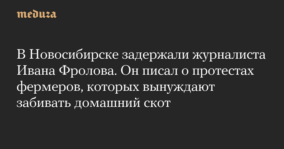 Journalist Ivan Frolov was arrested in Novosibirsk. He wrote about protests by farmers forced to slaughter livestock