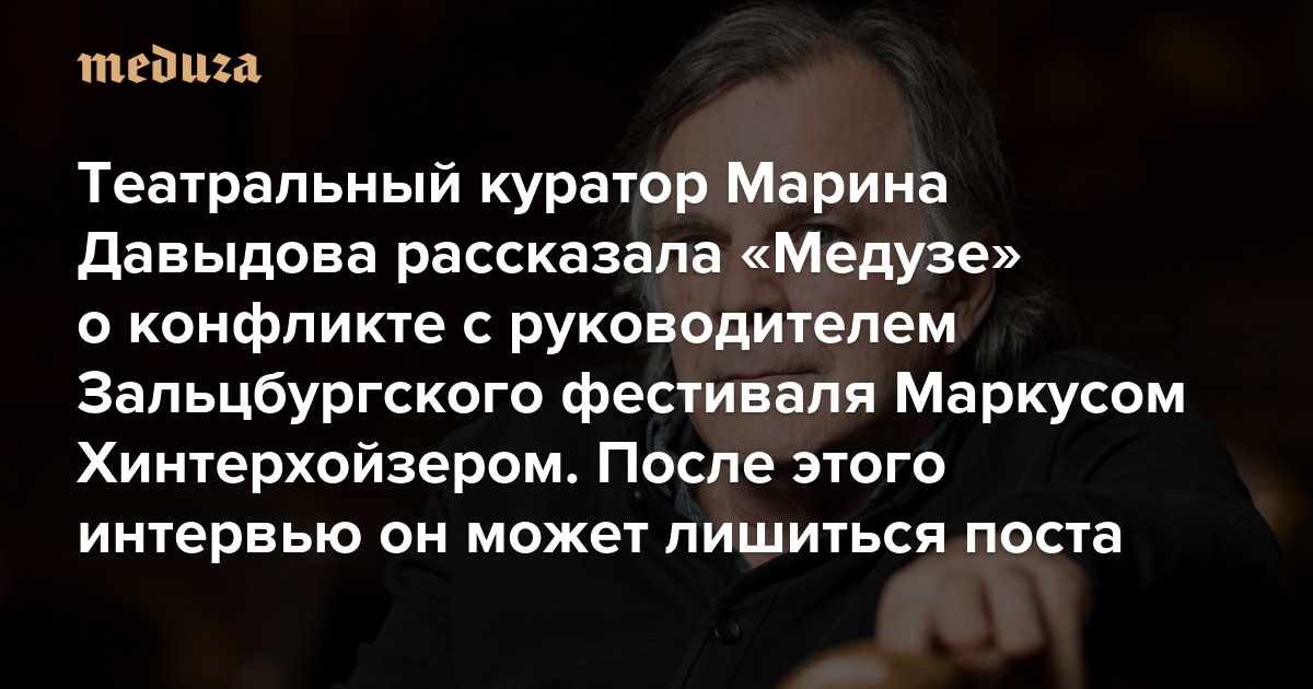 Театральный куратор Марина Давыдова рассказала «Медузе» о конфликте с руководителем Зальцбургского фестиваля Маркусом Хинтерхойзером. После этого интервью он может лишиться поста