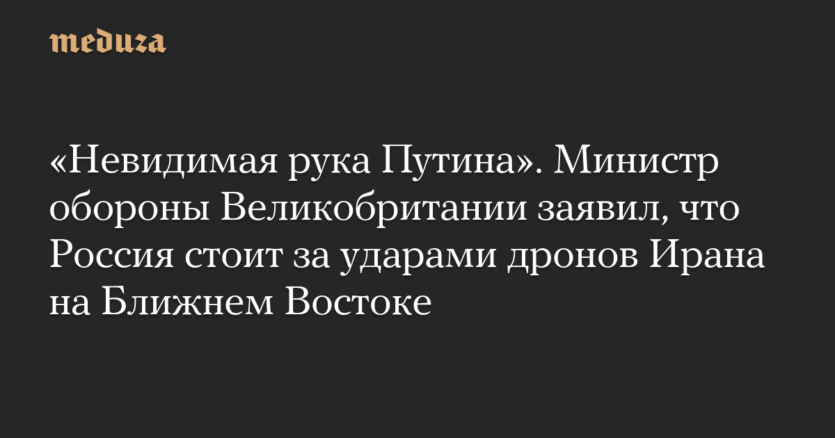 «Невидимая рука Путина». Министр обороны Великобритании заявил, что Россия стоит за ударами дронов Ирана на Ближнем Востоке