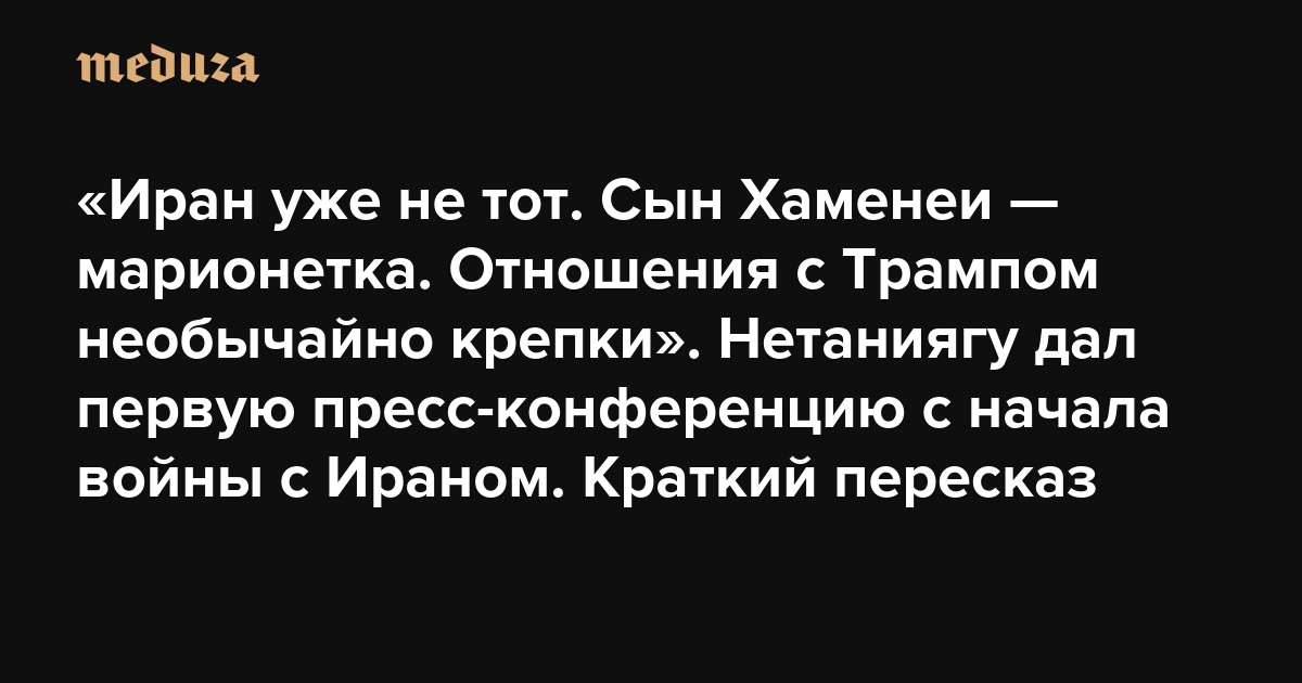 «Иран уже не тот. Сын Хаменеи — марионетка. Отношения с Трампом необычайно крепки». Нетаниягу дал первую пресс-конференцию с начала войны с Ираном. Краткий пересказ