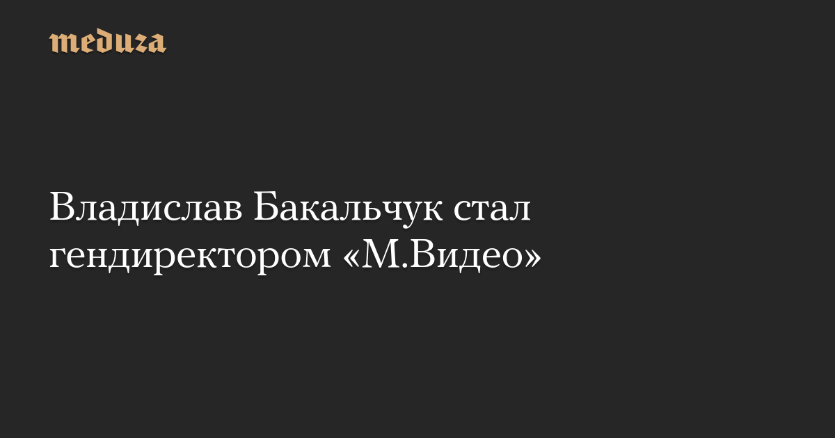 Владислав Бакальчук стал гендиректором «М.Видео»