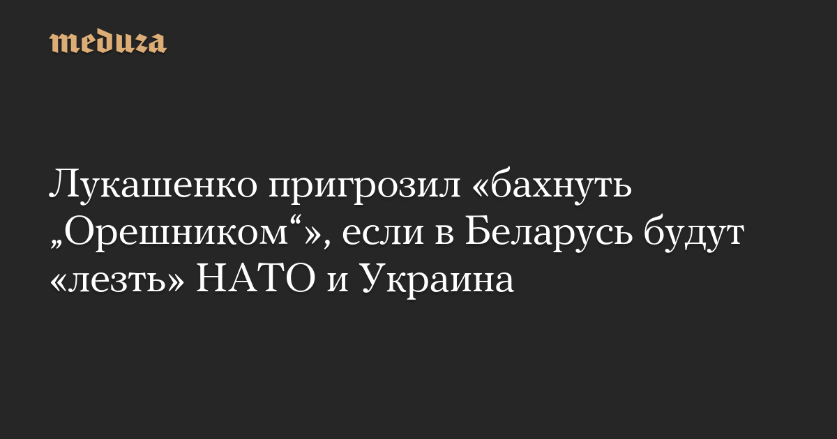 Лукашенко пригрозил «бахнуть „Орешником“», если в Беларусь будут «лезть» НАТО и Украина