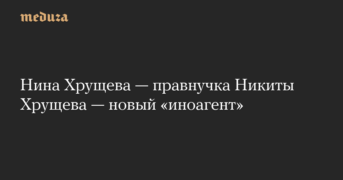 Нина Хрущева — правнучка Никиты Хрущева — новый «иноагент»