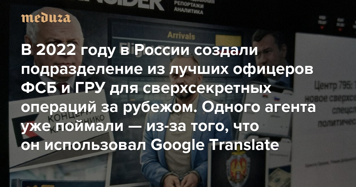 В 2022 году в России создали подразделение из лучших офицеров ФСБ и ГРУ для сверхсекретных операций за рубежом. Одного агента уже поймали — из-за того, что он использовал Google Translate. Главное из расследования The Insider