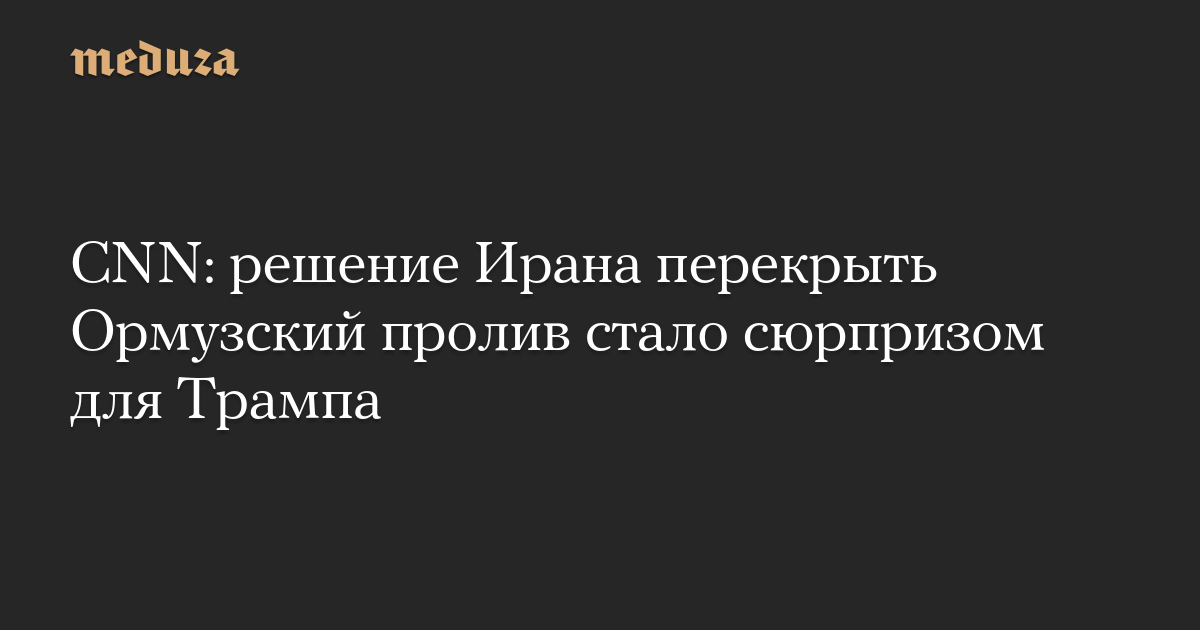 CNN: решение Ирана перекрыть Ормузский пролив стало сюрпризом для Трампа