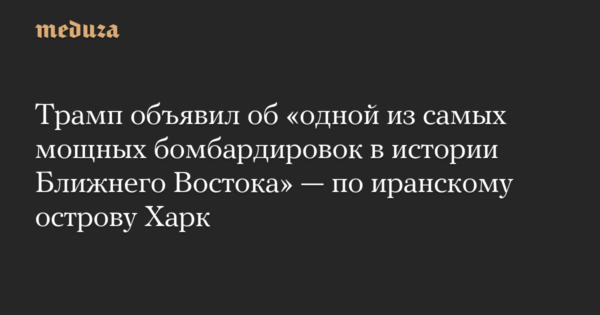 Трамп объявил об «одной из самых мощных бомбардировок в истории Ближнего Востока» — по иранскому острову Харк