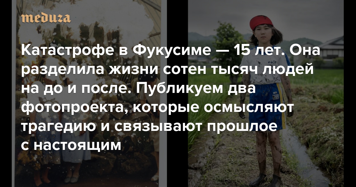 Катастрофе в Фукусиме — 15 лет. Она разделила жизни сотен тысяч людей на до и после. Публикуем два фотопроекта, которые осмысляют трагедию и связывают прошлое с настоящим