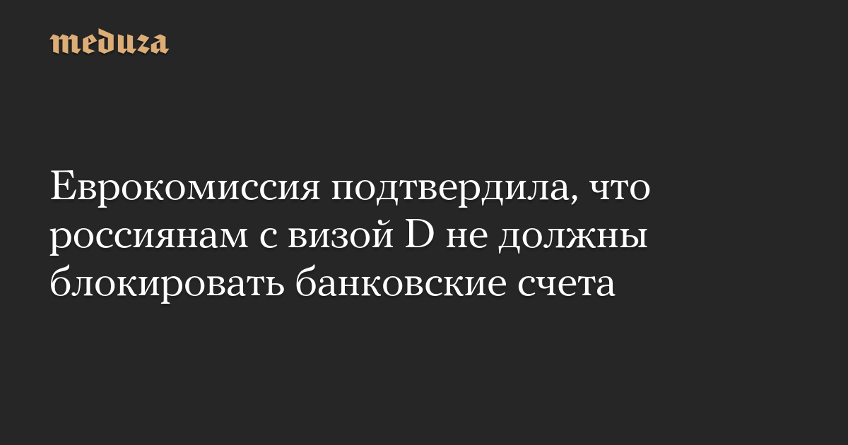 The European Commission has confirmed that Russians with a D visa should not have their bank accounts blocked