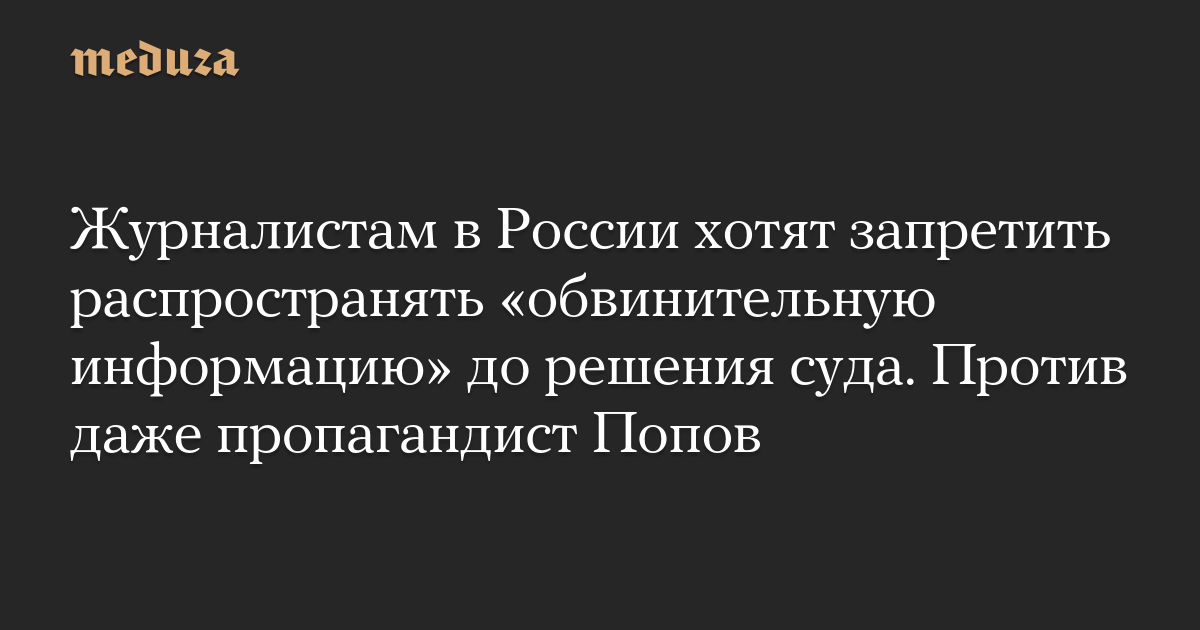 Журналистам в России хотят запретить распространять «обвинительную информацию» до решения суда. Против даже пропагандист Попов