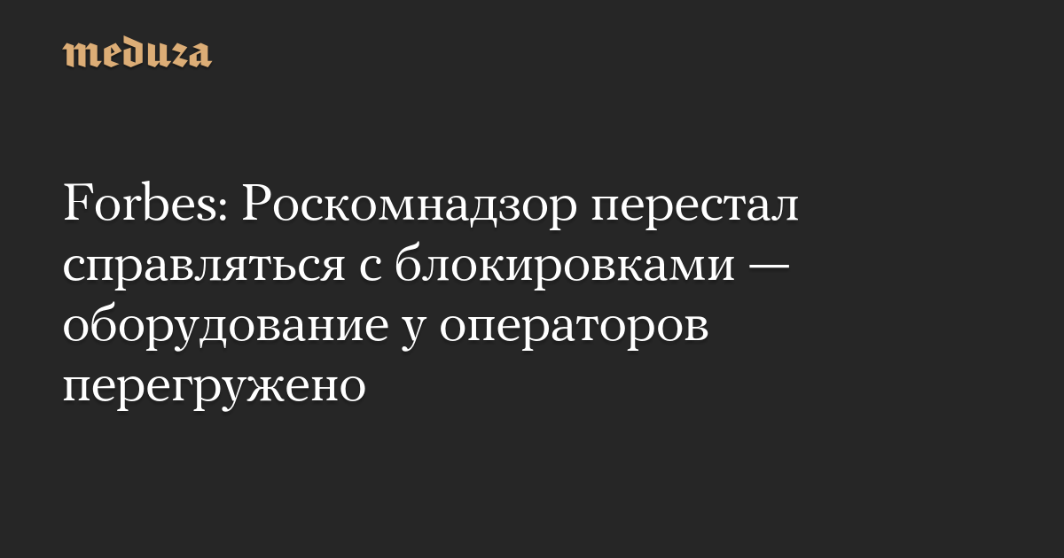 Forbes: Роскомнадзор перестал справляться с блокировками — оборудование у операторов перегружено